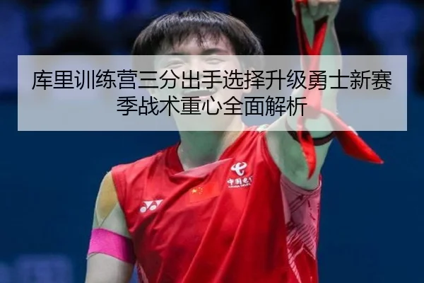 库里训练营三分出手选择升级勇士新赛季战术重心全面解析