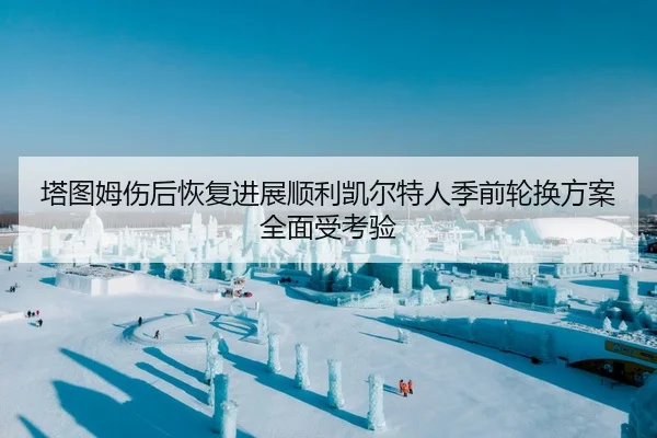 塔图姆伤后恢复进展顺利凯尔特人季前轮换方案全面受考验